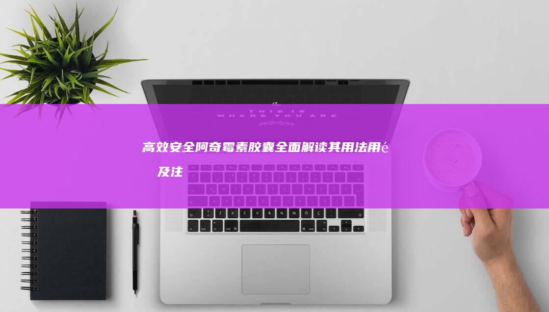 高效安全阿奇霉素胶囊：全面解读其用法用量及注意事项