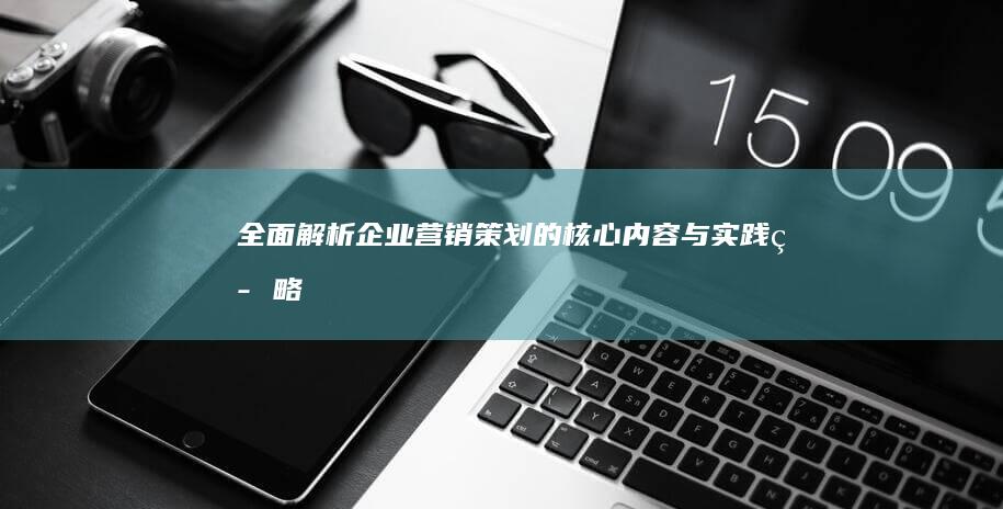 全面解析：企业营销策划的核心内容与实践策略