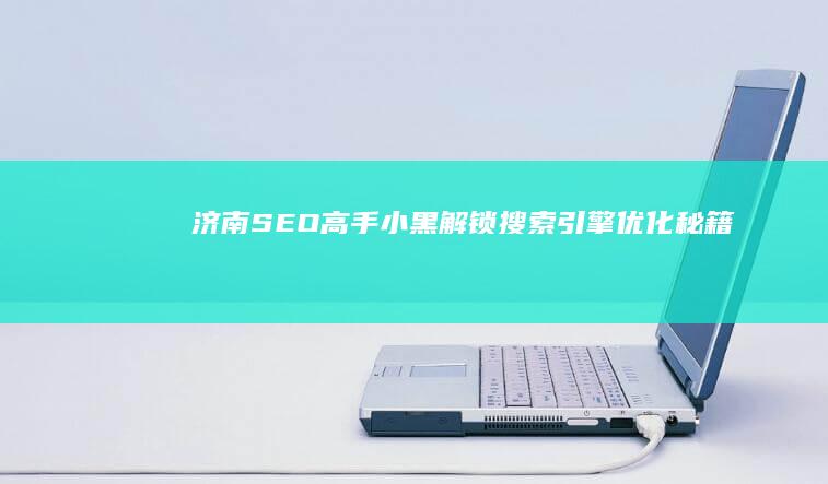 济南SEO高手小黑：解锁搜索引擎优化秘籍